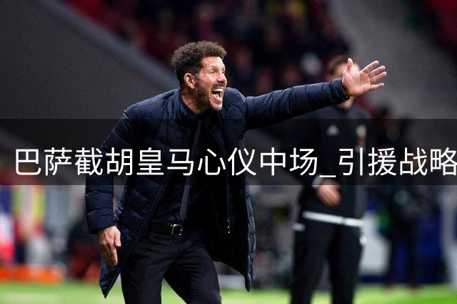 巴萨截胡皇马心仪中场 引援战略显雄心